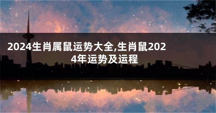 2024生肖属鼠运势大全,生肖鼠2024年运势及运程