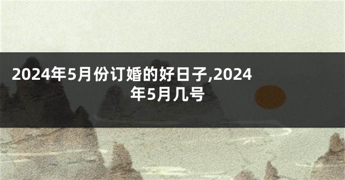 2024年5月份订婚的好日子,2024年5月几号