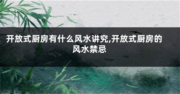 开放式厨房有什么风水讲究,开放式厨房的风水禁忌