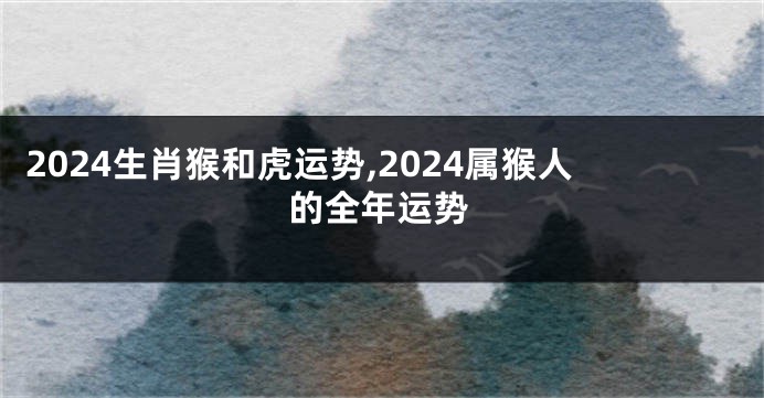 2024生肖猴和虎运势,2024属猴人的全年运势