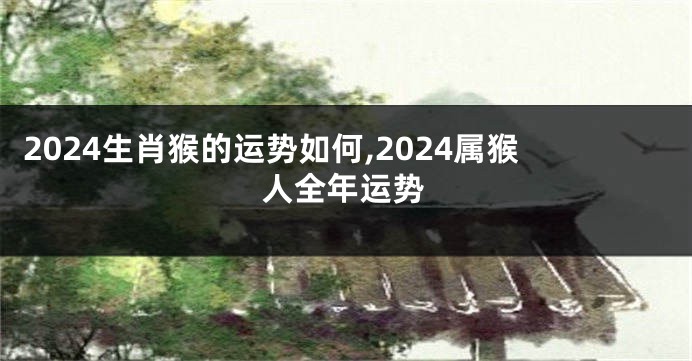 2024生肖猴的运势如何,2024属猴人全年运势