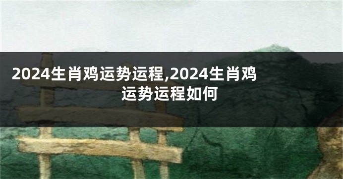 2024生肖鸡运势运程,2024生肖鸡运势运程如何