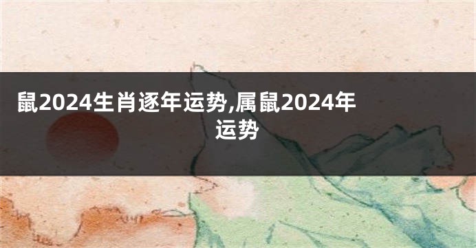 鼠2024生肖逐年运势,属鼠2024年运势