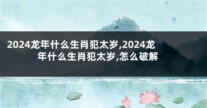 2024龙年什么生肖犯太岁,2024龙年什么生肖犯太岁,怎么破解