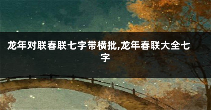 龙年对联春联七字带横批,龙年春联大全七字