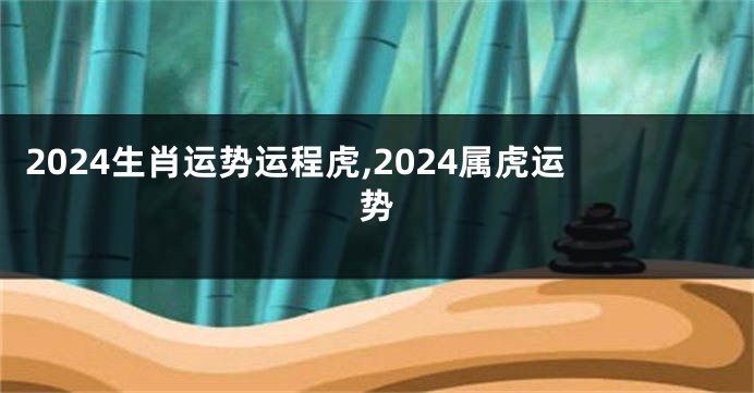 2024生肖运势运程虎,2024属虎运势