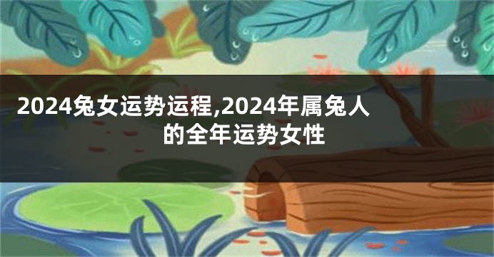 2024兔女运势运程,2024年属兔人的全年运势女性