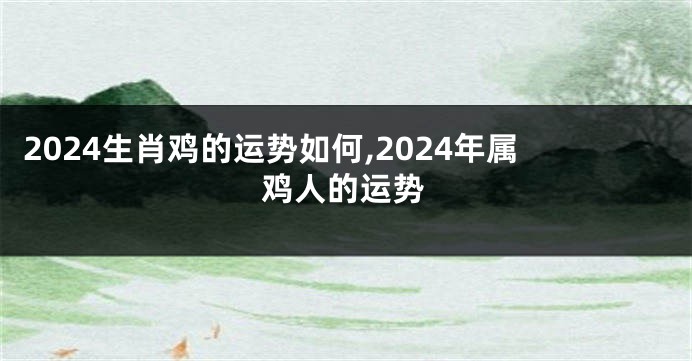 2024生肖鸡的运势如何,2024年属鸡人的运势