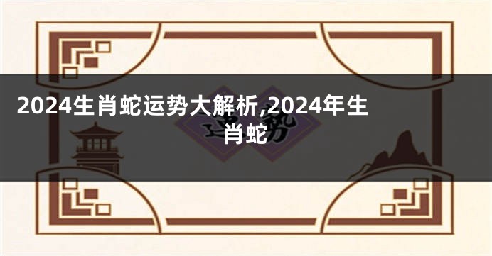 2024生肖蛇运势大解析,2024年生肖蛇