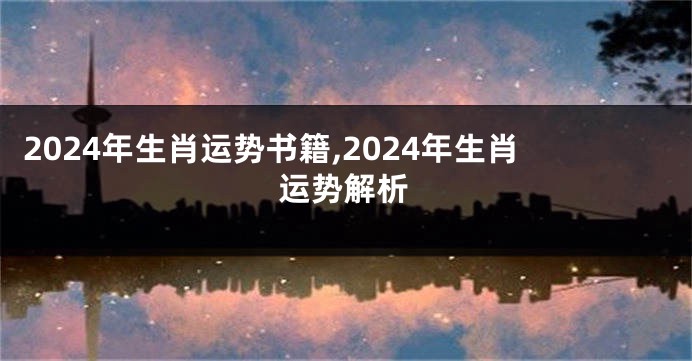 2024年生肖运势书籍,2024年生肖运势解析