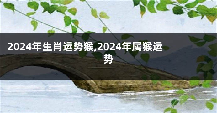 2024年生肖运势猴,2024年属猴运势
