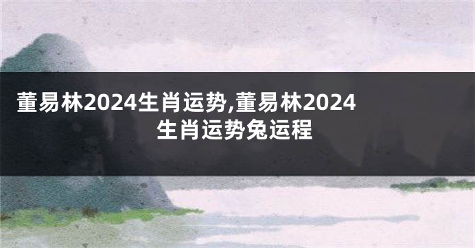 董易林2024生肖运势,董易林2024生肖运势兔运程
