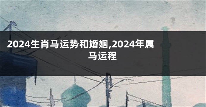 2024生肖马运势和婚姻,2024年属马运程
