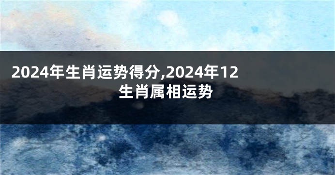 2024年生肖运势得分,2024年12生肖属相运势
