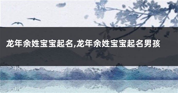 龙年余姓宝宝起名,龙年余姓宝宝起名男孩