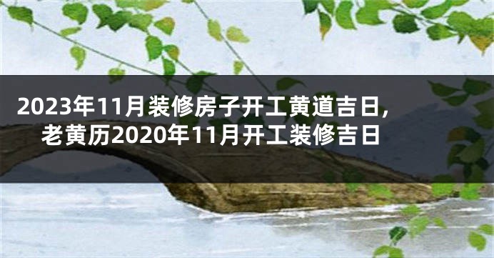 2023年11月装修房子开工黄道吉日,老黄历2020年11月开工装修吉日