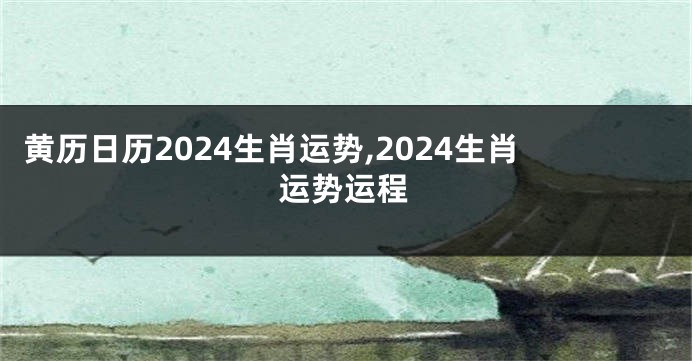 黄历日历2024生肖运势,2024生肖运势运程