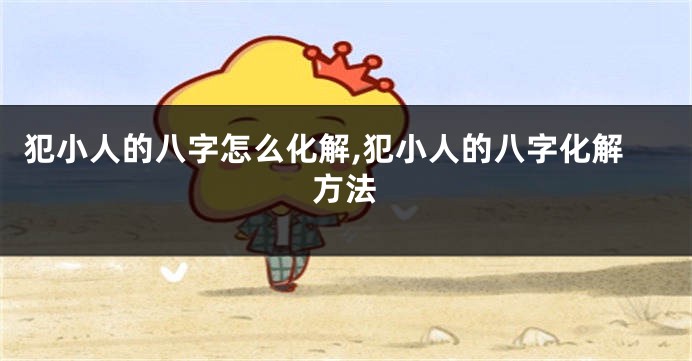 犯小人的八字怎么化解,犯小人的八字化解方法