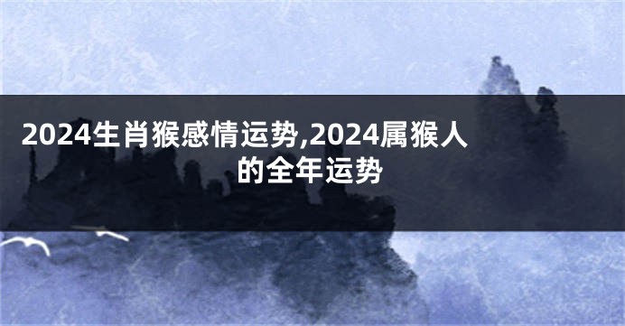 2024生肖猴感情运势,2024属猴人的全年运势