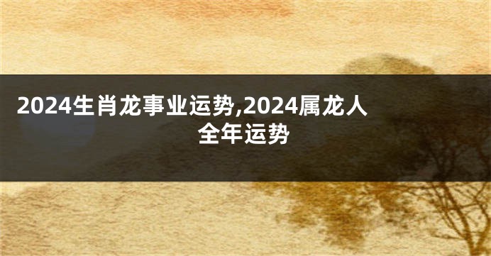 2024生肖龙事业运势,2024属龙人全年运势