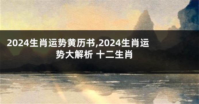 2024生肖运势黄历书,2024生肖运势大解析 十二生肖