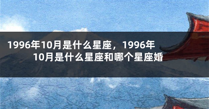 1996年10月是什么星座，1996年10月是什么星座和哪个星座婚