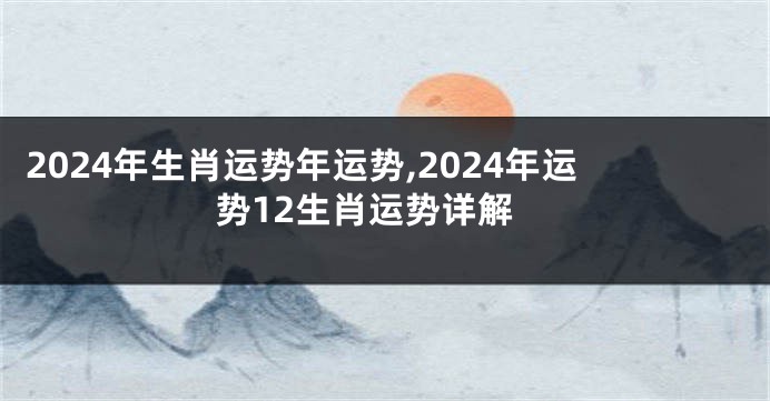 2024年生肖运势年运势,2024年运势12生肖运势详解