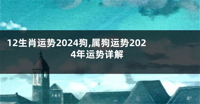 12生肖运势2024狗,属狗运势2024年运势详解