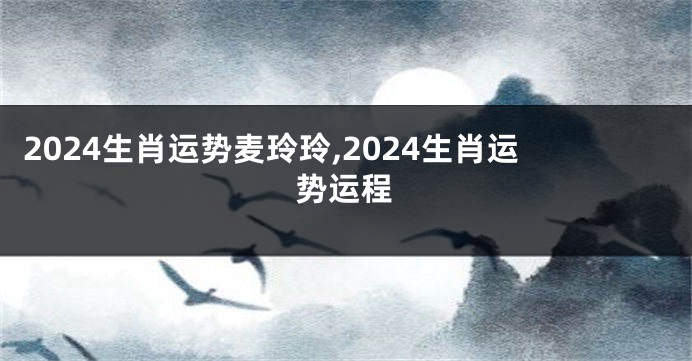 2024生肖运势麦玲玲,2024生肖运势运程