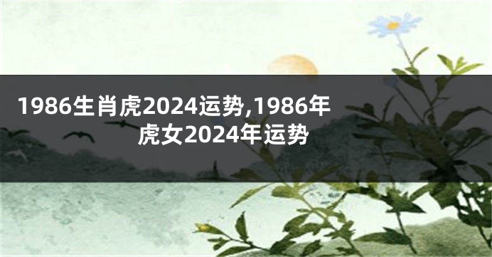 1986生肖虎2024运势,1986年虎女2024年运势