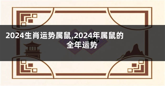 2024生肖运势属鼠,2024年属鼠的全年运势