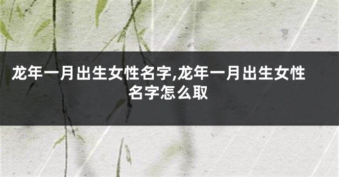 龙年一月出生女性名字,龙年一月出生女性名字怎么取