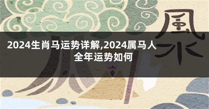 2024生肖马运势详解,2024属马人全年运势如何