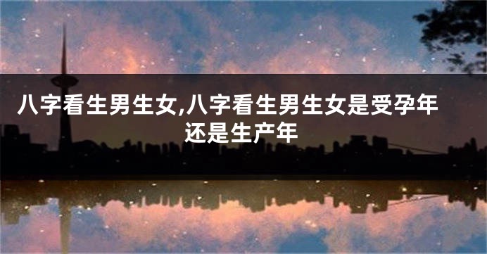 八字看生男生女,八字看生男生女是受孕年还是生产年