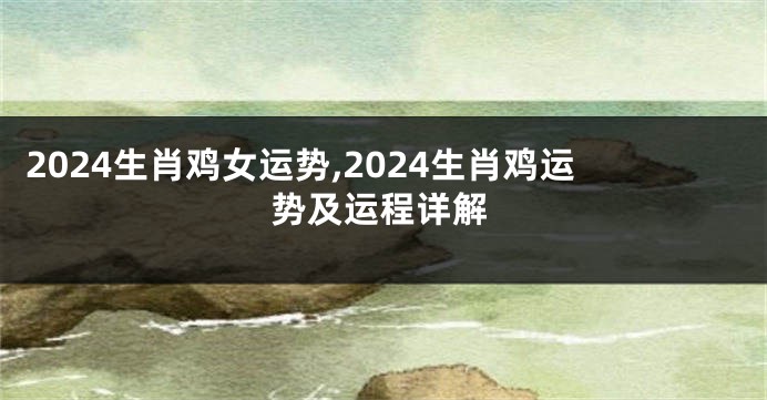 2024生肖鸡女运势,2024生肖鸡运势及运程详解