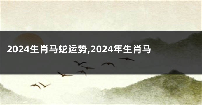 2024生肖马蛇运势,2024年生肖马