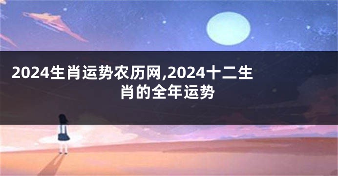 2024生肖运势农历网,2024十二生肖的全年运势