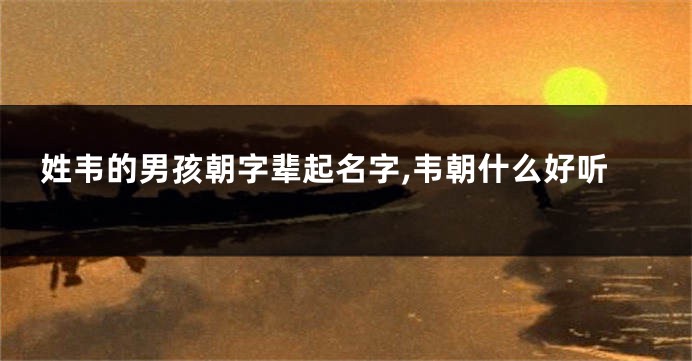 姓韦的男孩朝字辈起名字,韦朝什么好听