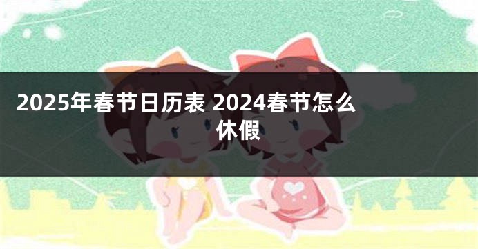 2025年春节日历表 2024春节怎么休假