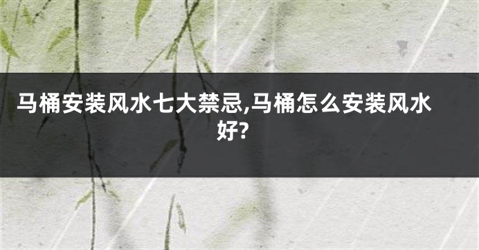 马桶安装风水七大禁忌,马桶怎么安装风水好?