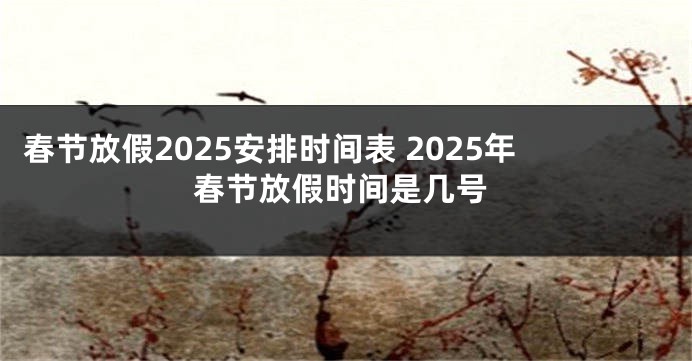 春节放假2025安排时间表 2025年春节放假时间是几号