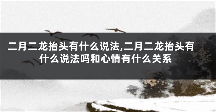 二月二龙抬头有什么说法,二月二龙抬头有什么说法吗和心情有什么关系