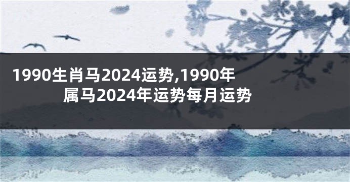 1990生肖马2024运势,1990年属马2024年运势每月运势
