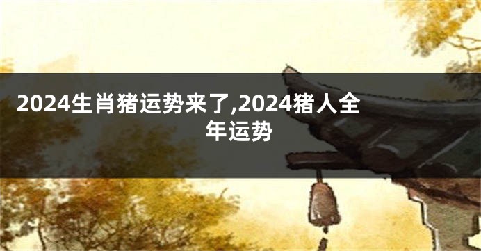 2024生肖猪运势来了,2024猪人全年运势