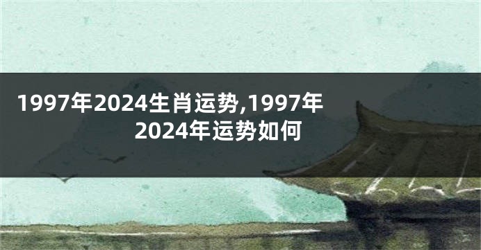 1997年2024生肖运势,1997年2024年运势如何