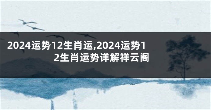 2024运势12生肖运,2024运势12生肖运势详解祥云阁