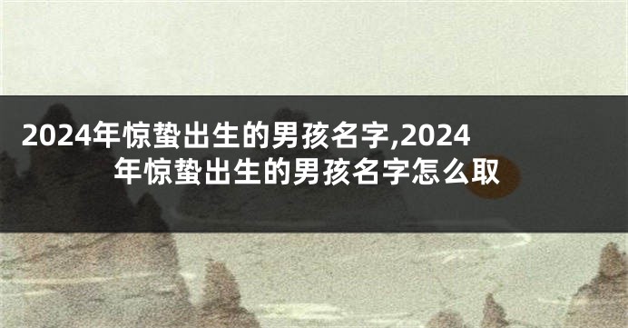 2024年惊蛰出生的男孩名字,2024年惊蛰出生的男孩名字怎么取