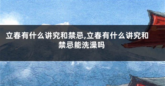 立春有什么讲究和禁忌,立春有什么讲究和禁忌能洗澡吗