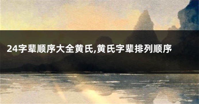 24字辈顺序大全黄氏,黄氏字辈排列顺序