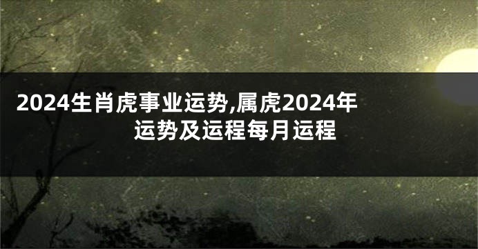 2024生肖虎事业运势,属虎2024年运势及运程每月运程